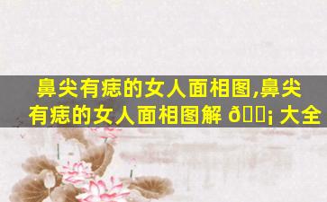鼻尖有痣的女人面相图,鼻尖有痣的女人面相图解 🐡 大全